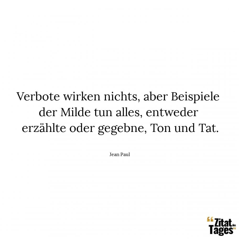 Verbote wirken nichts, aber Beispiele der Milde tun alles, entweder erzählte oder gegebne, Ton und Tat. - Jean Paul