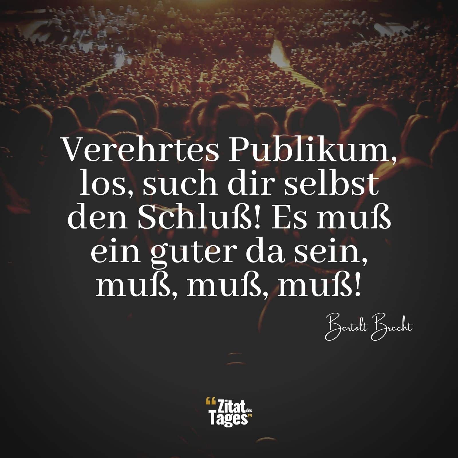 Verehrtes Publikum, los, such dir selbst den Schluß! Es muß ein guter da sein, muß, muß, muß! - Bertolt Brecht