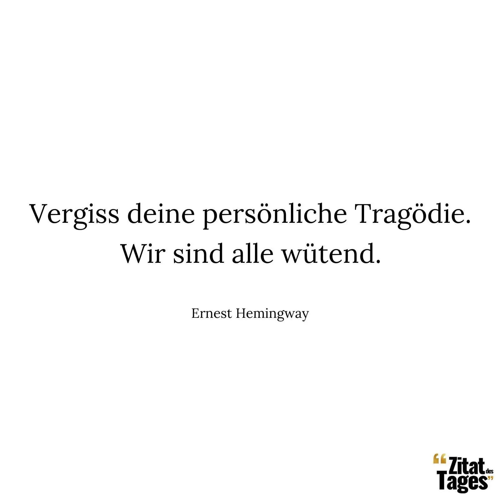 Vergiss deine persönliche Tragödie. Wir sind alle wütend. - Ernest Hemingway