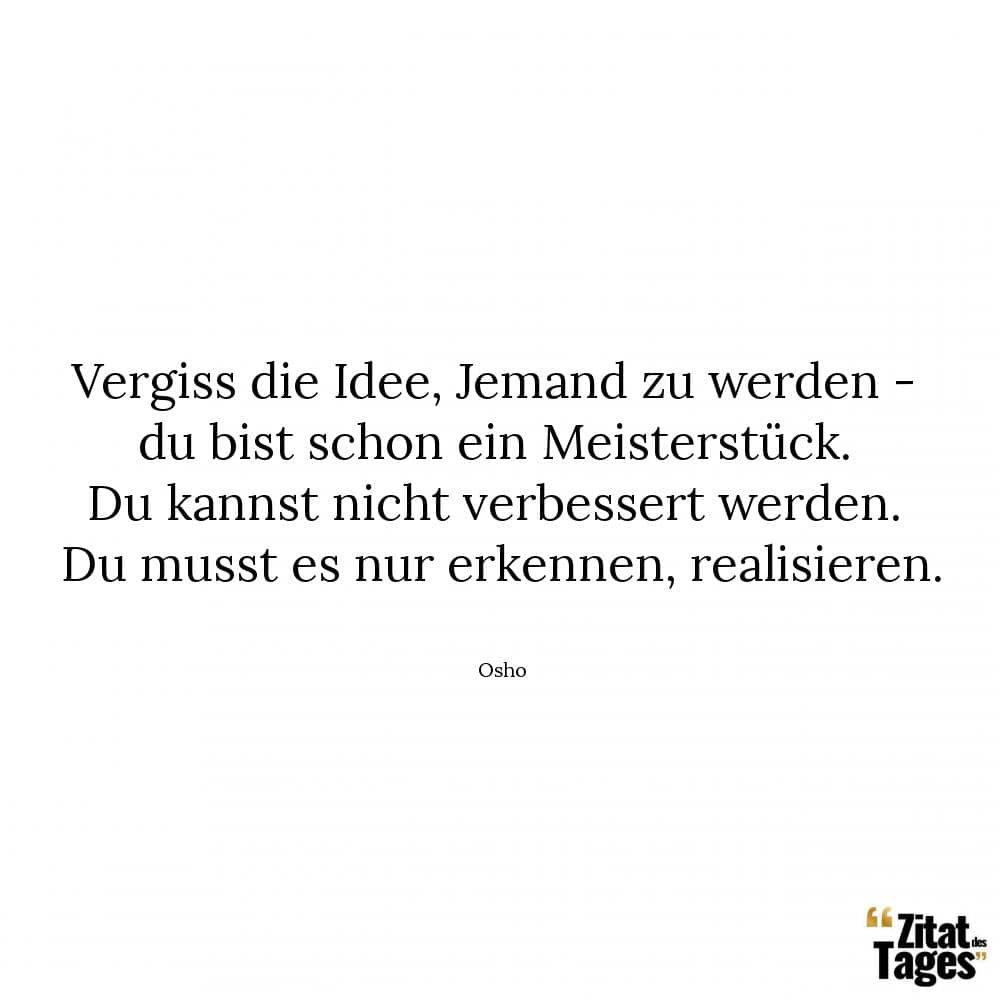 Vergiss die Idee, Jemand zu werden - du bist schon ein Meisterstück. Du kannst nicht verbessert werden. Du musst es nur erkennen, realisieren. - Osho