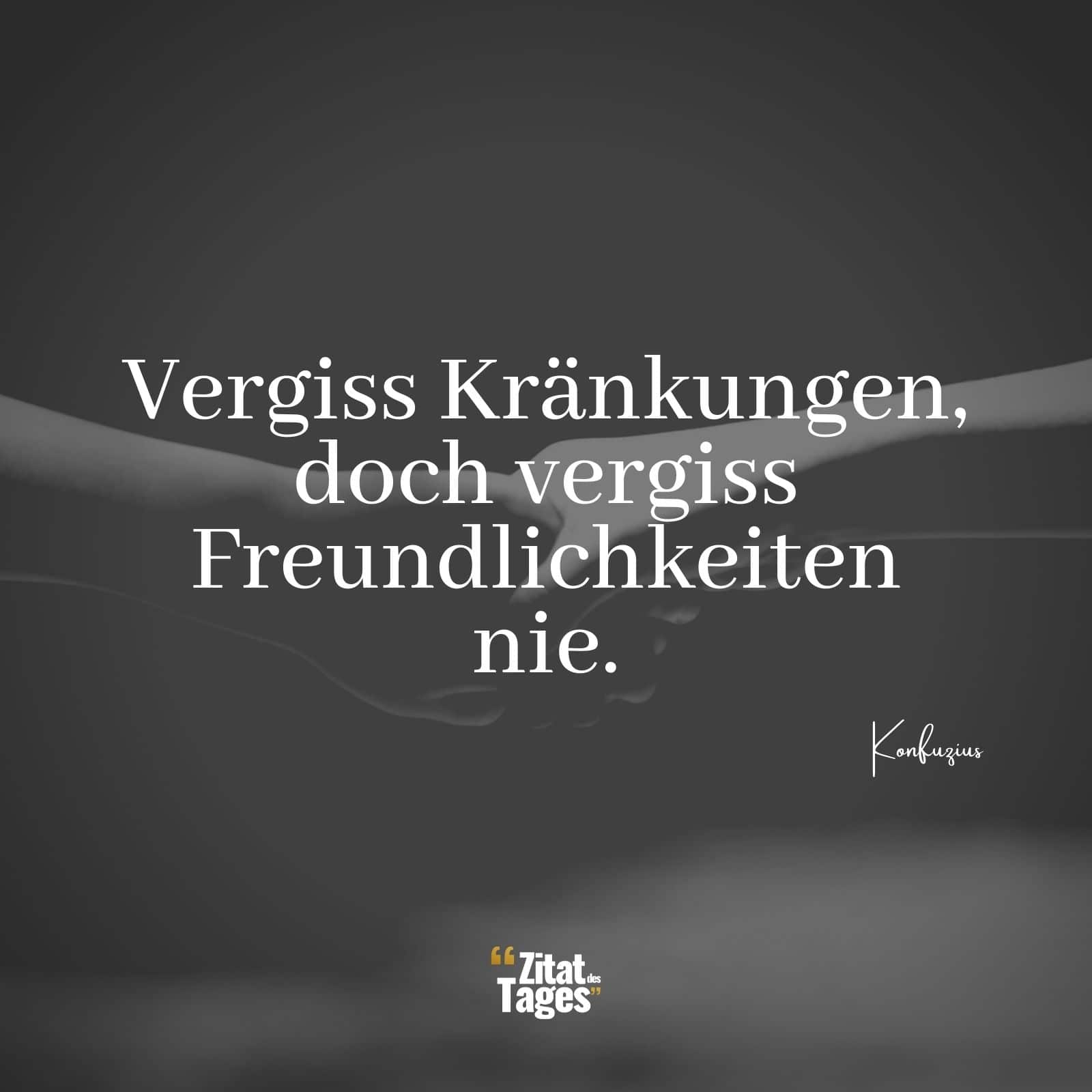 Vergiss Kränkungen, doch vergiss Freundlichkeiten nie. - Konfuzius