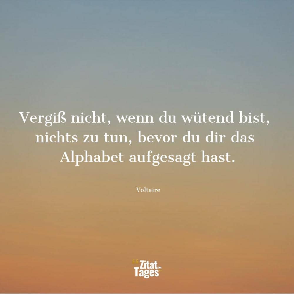 Vergiß nicht, wenn du wütend bist, nichts zu tun, bevor du dir das Alphabet aufgesagt hast. - Voltaire