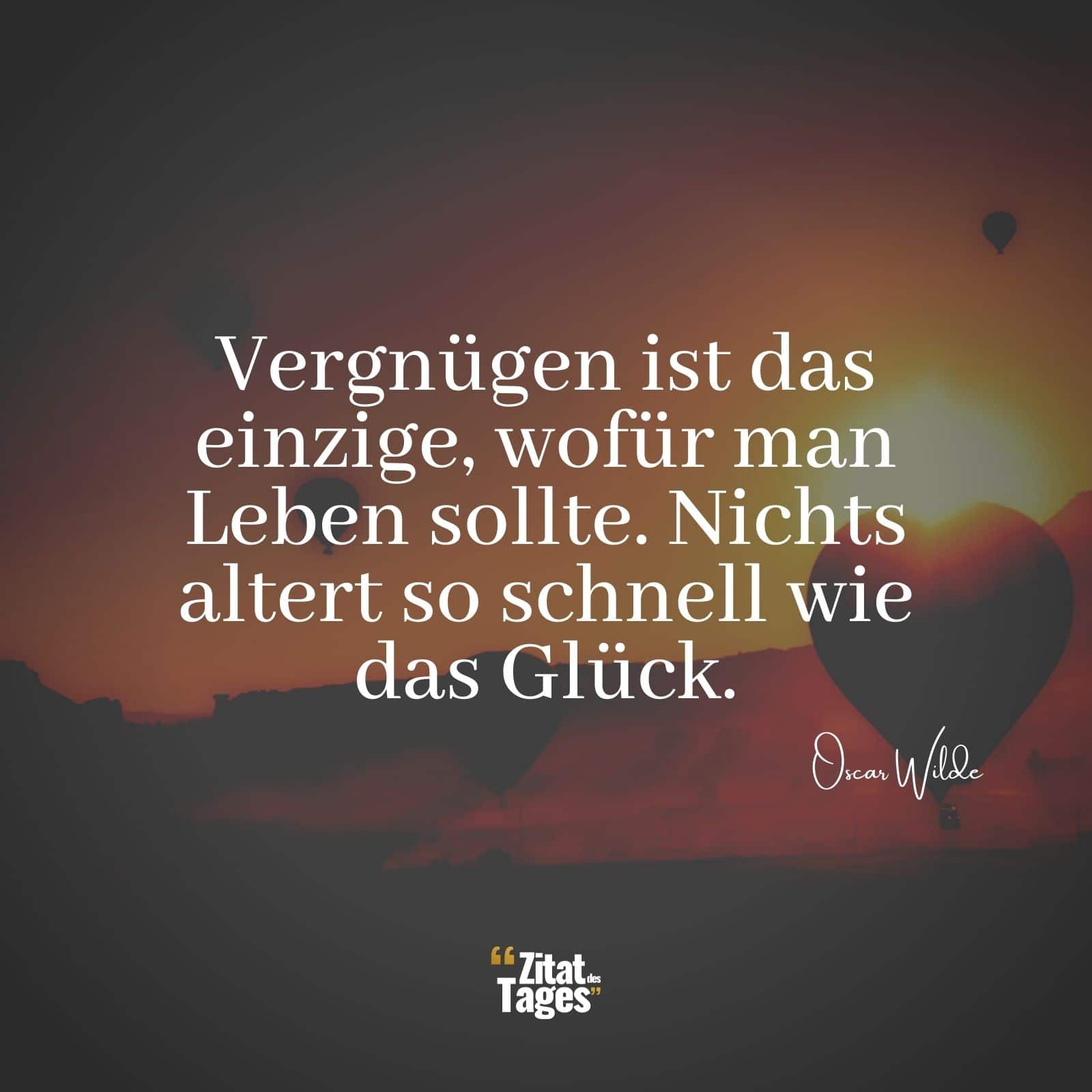 Vergnügen ist das einzige, wofür man Leben sollte. Nichts altert so schnell wie das Glück. - Oscar Wilde