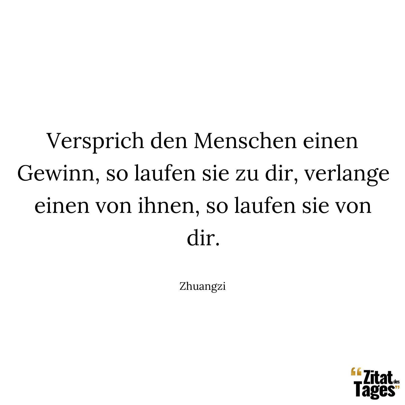 Versprich den Menschen einen Gewinn, so laufen sie zu dir, verlange einen von ihnen, so laufen sie von dir. - Zhuangzi