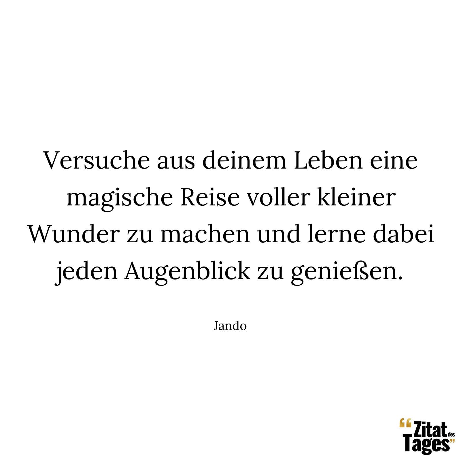 Versuche aus deinem Leben eine magische Reise voller kleiner Wunder zu machen und lerne dabei jeden Augenblick zu genießen. - Jando