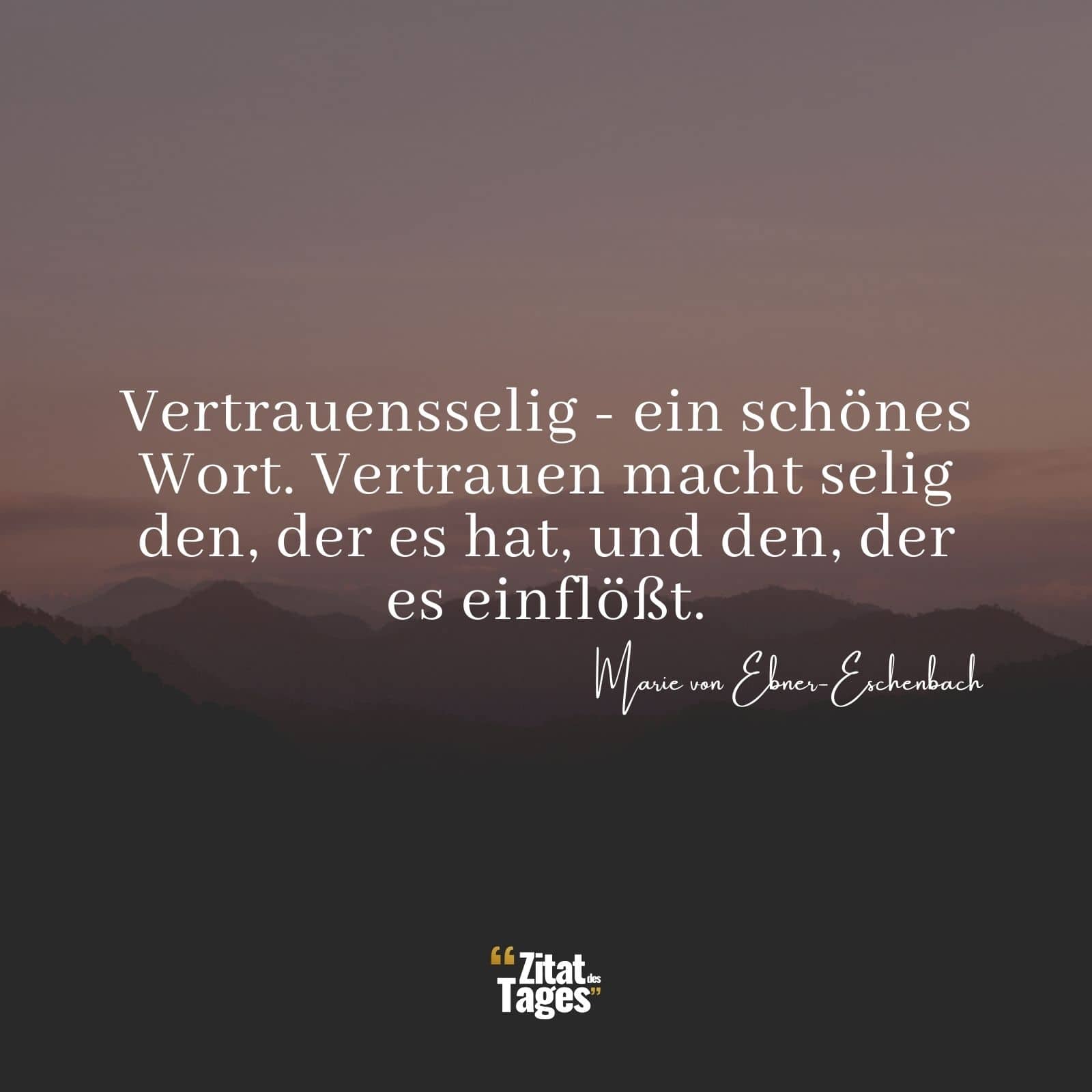 Vertrauensselig - ein schönes Wort. Vertrauen macht selig den, der es hat, und den, der es einflößt. - Marie von Ebner-Eschenbach