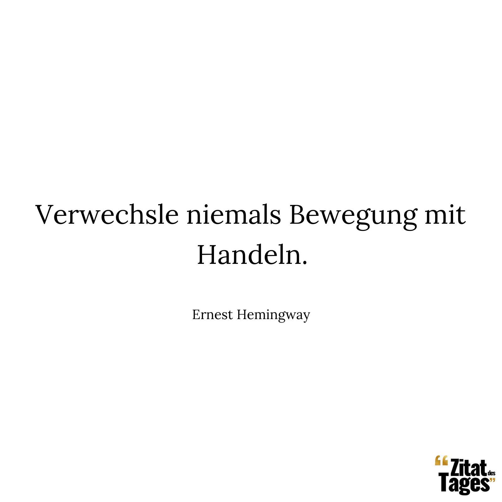 Verwechsle niemals Bewegung mit Handeln. - Ernest Hemingway