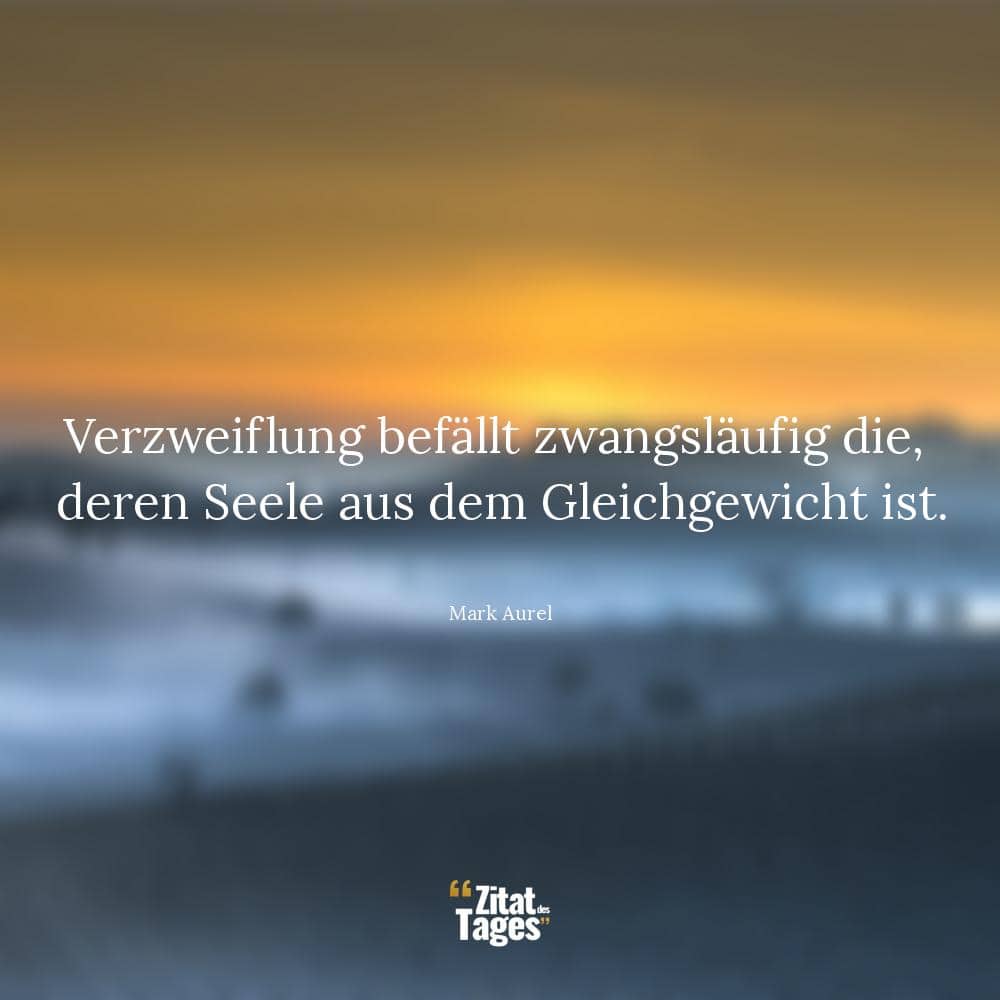 Verzweiflung befällt zwangsläufig die, deren Seele aus dem Gleichgewicht ist. - Mark Aurel