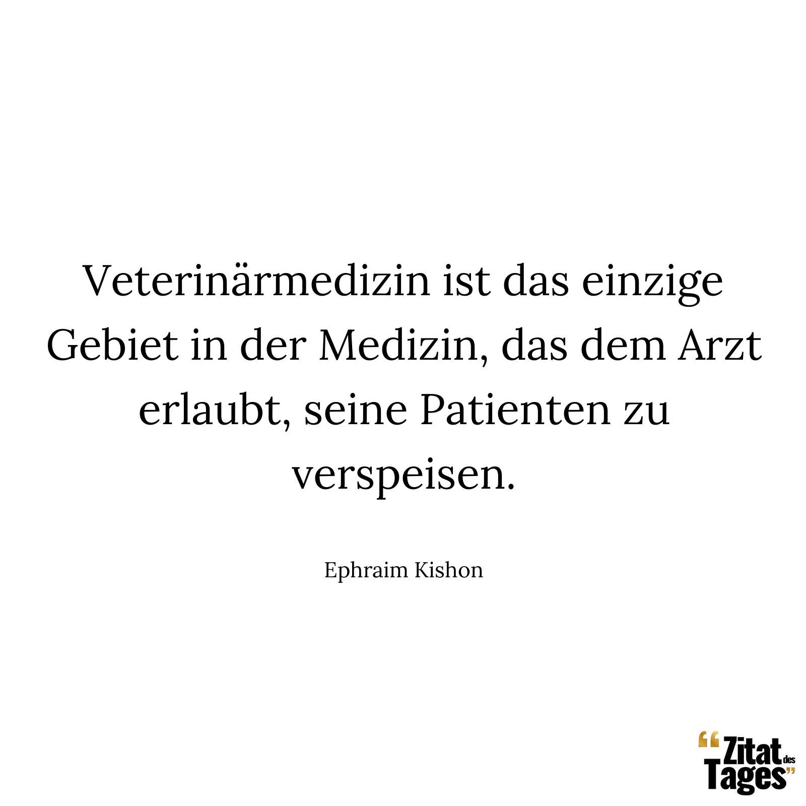 Veterinärmedizin ist das einzige Gebiet in der Medizin, das dem Arzt erlaubt, seine Patienten zu verspeisen. - Ephraim Kishon