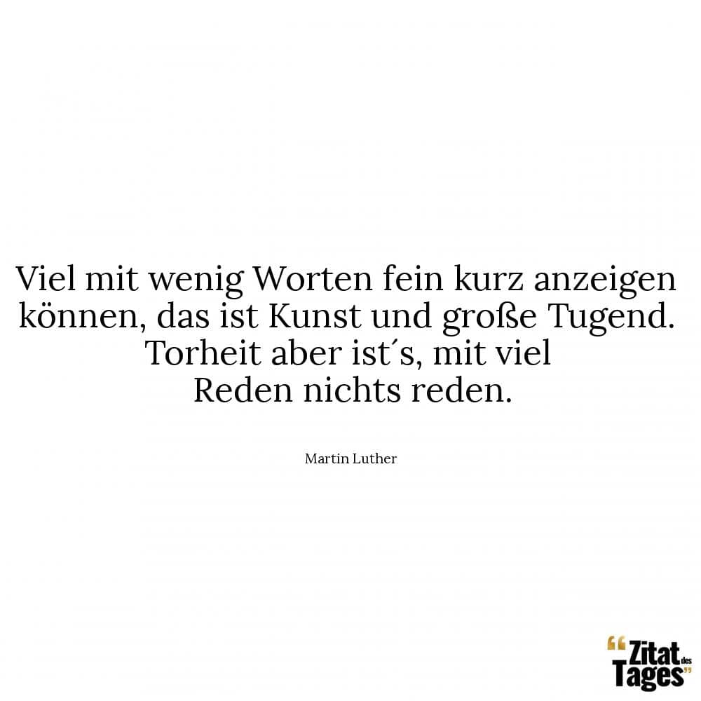 Viel mit wenig Worten fein kurz anzeigen können, das ist Kunst und große Tugend. Torheit aber ist´s, mit viel Reden nichts reden. - Martin Luther