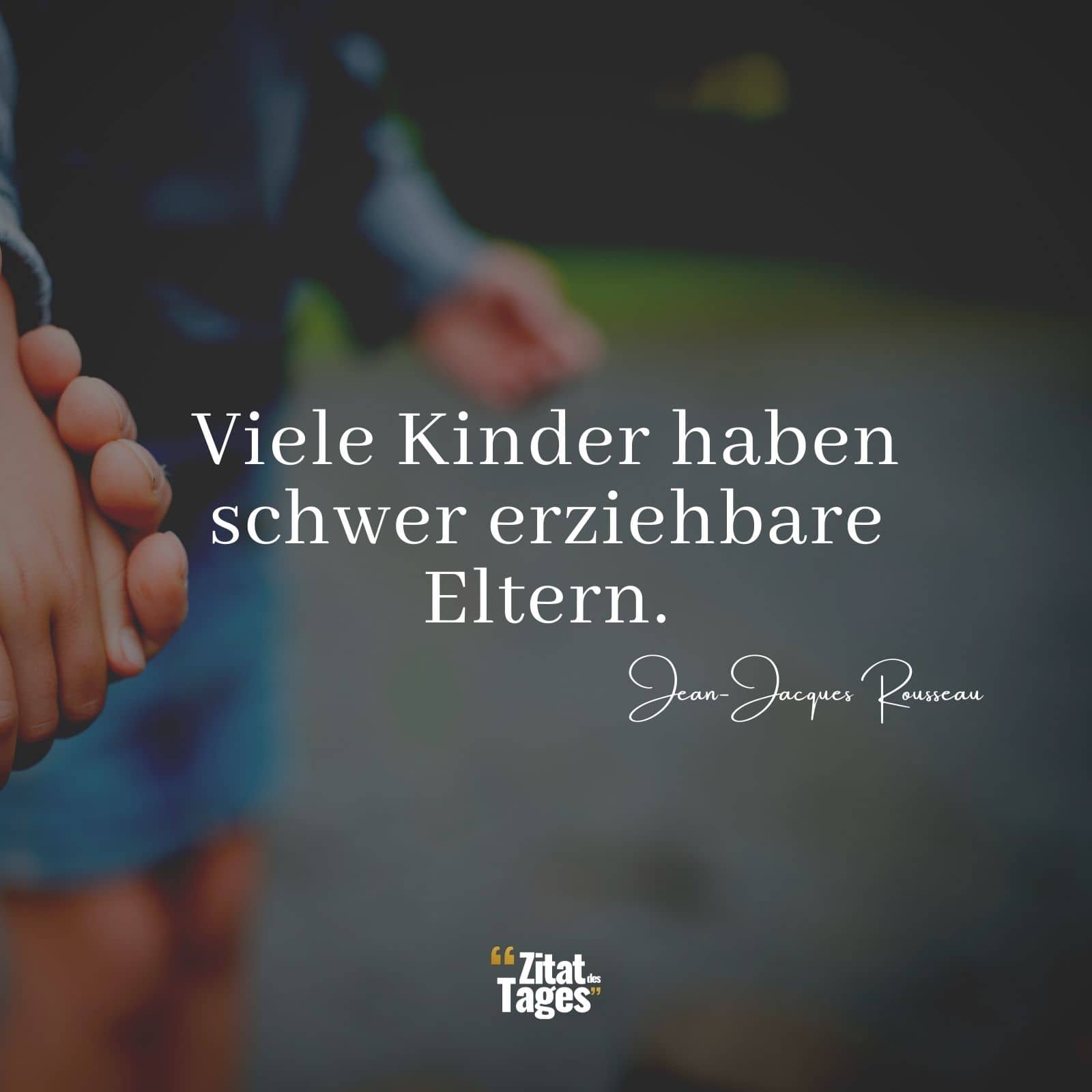 Viele Kinder haben schwer erziehbare Eltern. - Jean-Jacques Rousseau