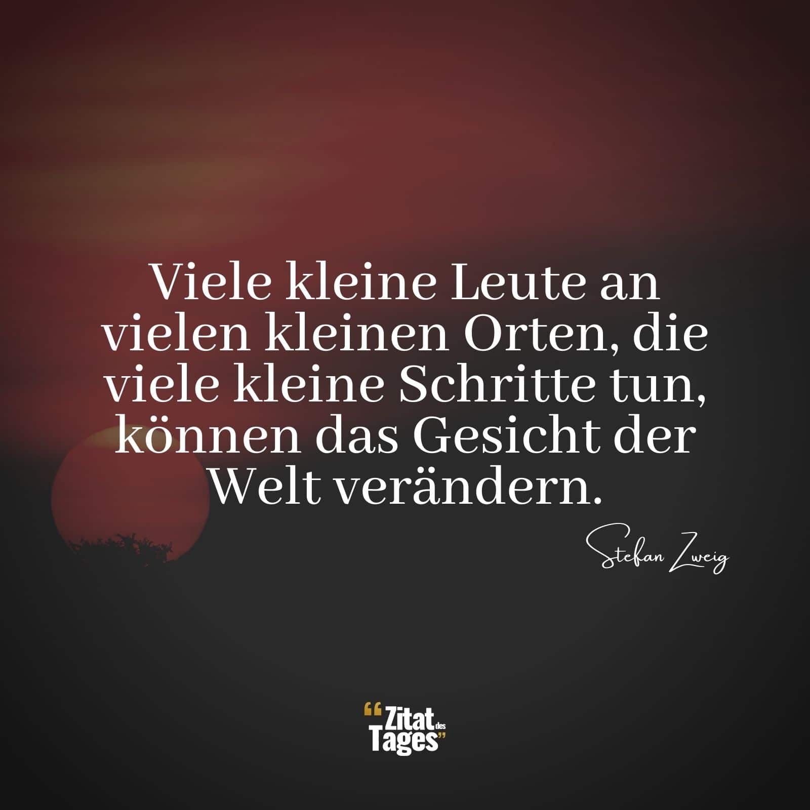 Viele kleine Leute an vielen kleinen Orten, die viele kleine Schritte tun, können das Gesicht der Welt verändern. - Stefan Zweig