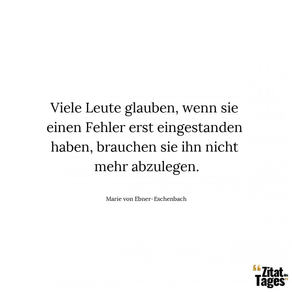 Viele Leute glauben, wenn sie einen Fehler erst eingestanden haben, brauchen sie ihn nicht mehr abzulegen. - Marie von Ebner-Eschenbach