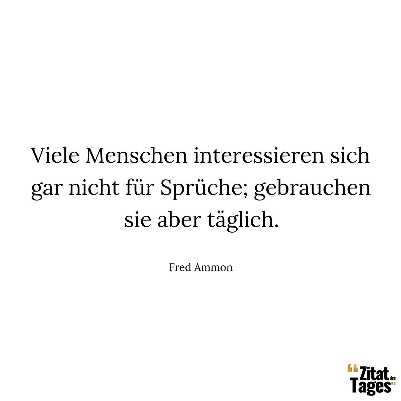 Viele Menschen interessieren sich gar nicht für Sprüche; gebrauchen sie aber täglich. - Fred Ammon