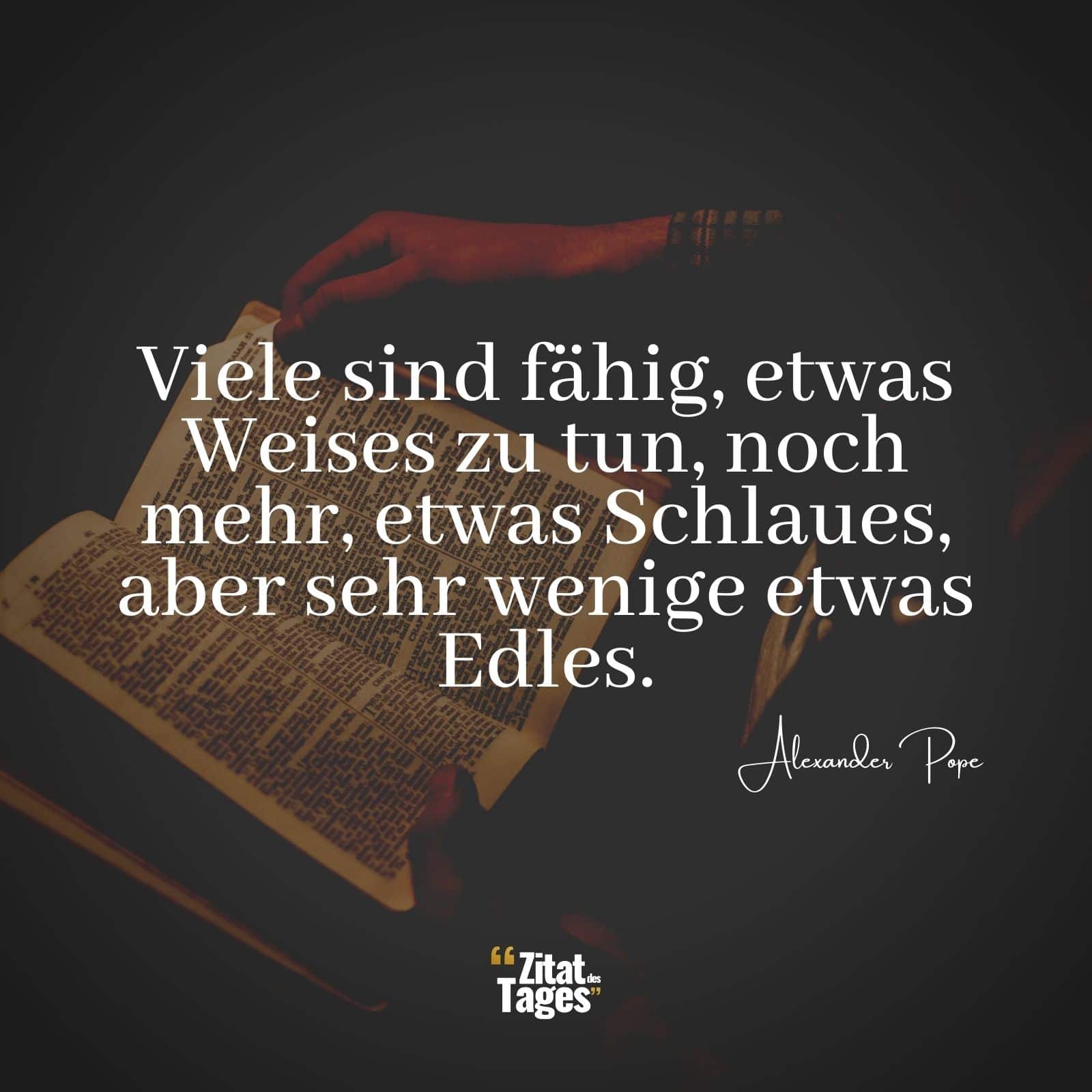 Viele sind fähig, etwas Weises zu tun, noch mehr, etwas Schlaues, aber sehr wenige etwas Edles. - Alexander Pope