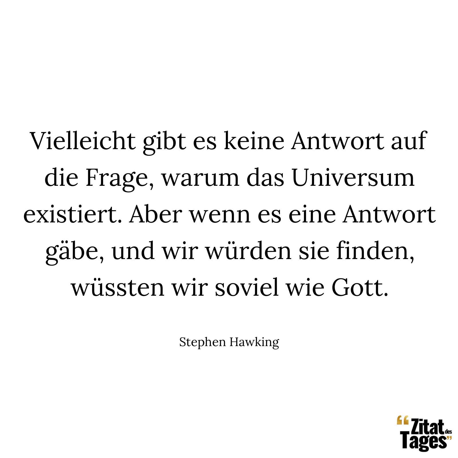 Vielleicht gibt es keine Antwort auf die Frage, warum das Universum existiert. Aber wenn es eine Antwort gäbe, und wir würden sie finden, wüssten wir soviel wie Gott. - Stephen Hawking