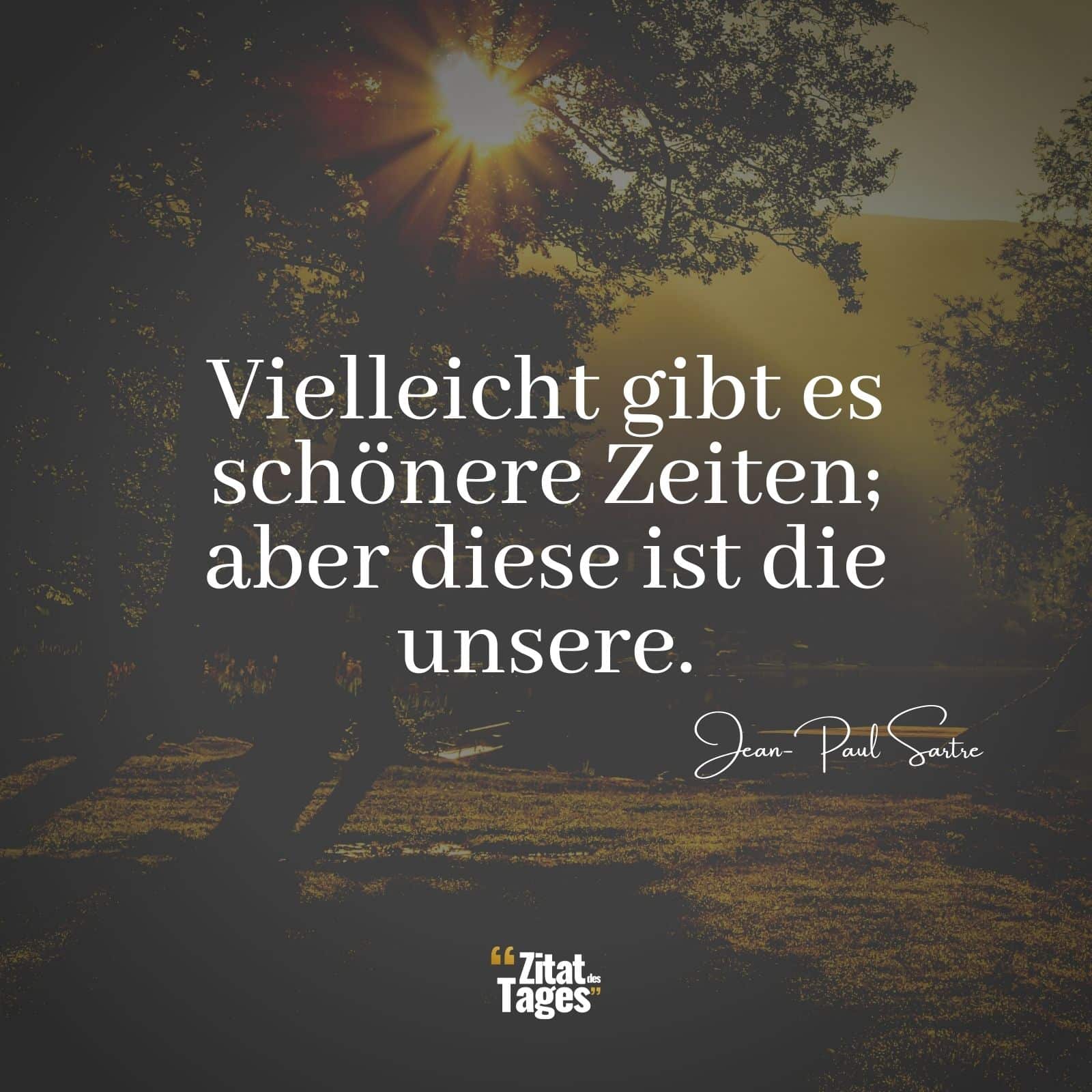 Vielleicht gibt es schönere Zeiten; aber diese ist die unsere. - Jean-Paul Sartre