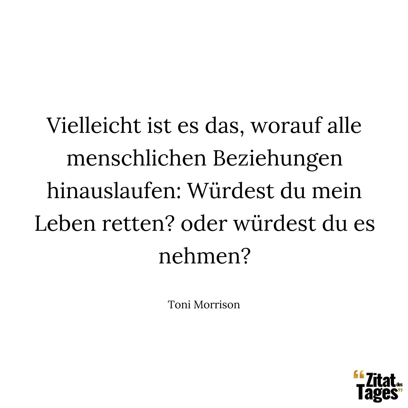 Vielleicht ist es das, worauf alle menschlichen Beziehungen hinauslaufen: Würdest du mein Leben retten? oder würdest du es nehmen? - Toni Morrison