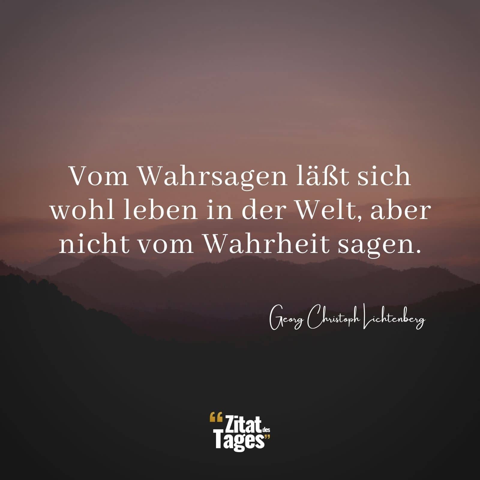 Vom Wahrsagen läßt sich wohl leben in der Welt, aber nicht vom Wahrheit sagen. - Georg Christoph Lichtenberg