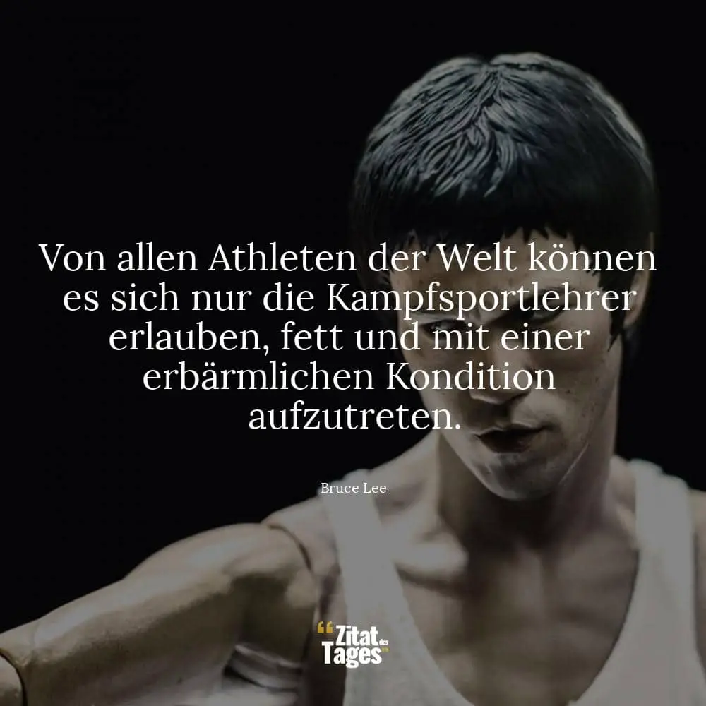 Von allen Athleten der Welt können es sich nur die Kampfsportlehrer erlauben, fett und mit einer erbärmlichen Kondition aufzutreten. - Bruce Lee
