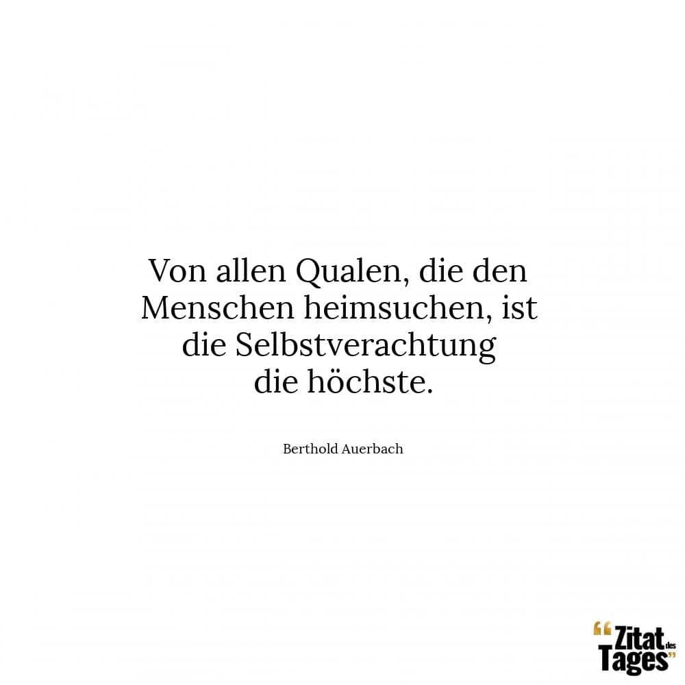 Von allen Qualen, die den Menschen heimsuchen, ist die Selbstverachtung die höchste. - Berthold Auerbach