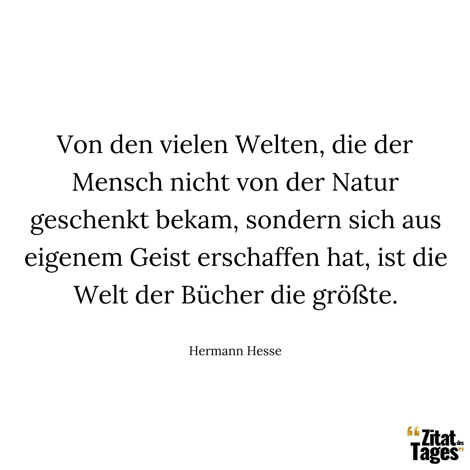 Von den vielen Welten, die der Mensch nicht von der Natur geschenkt bekam, sondern sich aus eigenem Geist erschaffen hat, ist die Welt der Bücher die größte. - Hermann Hesse