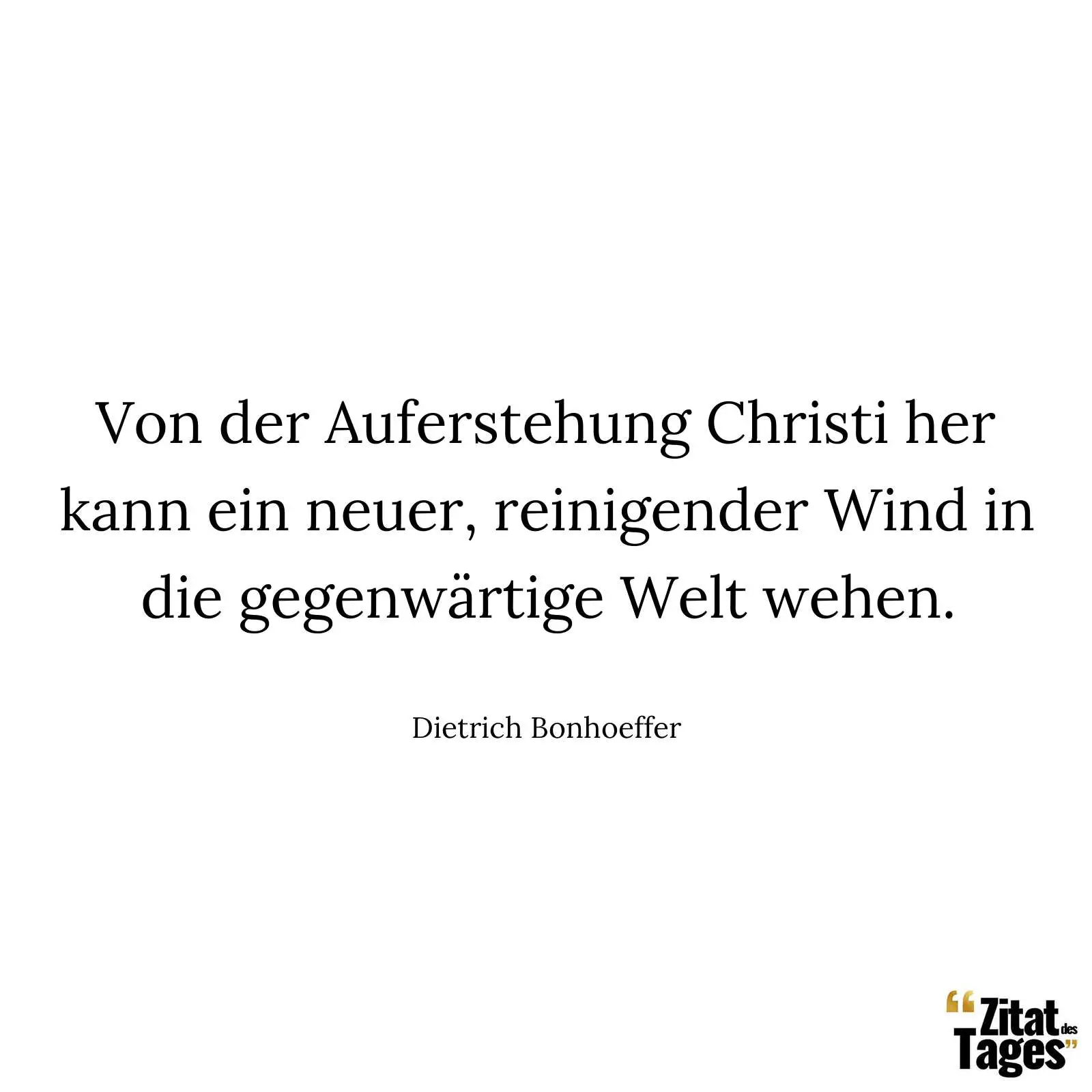 Von der Auferstehung Christi her kann ein neuer, reinigender Wind in die gegenwärtige Welt wehen. - Dietrich Bonhoeffer