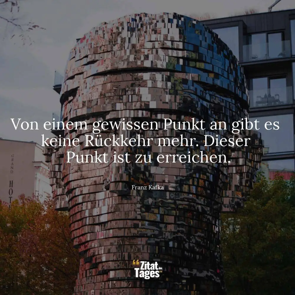 Von einem gewissen Punkt an gibt es keine Rückkehr mehr. Dieser Punkt ist zu erreichen. - Franz Kafka