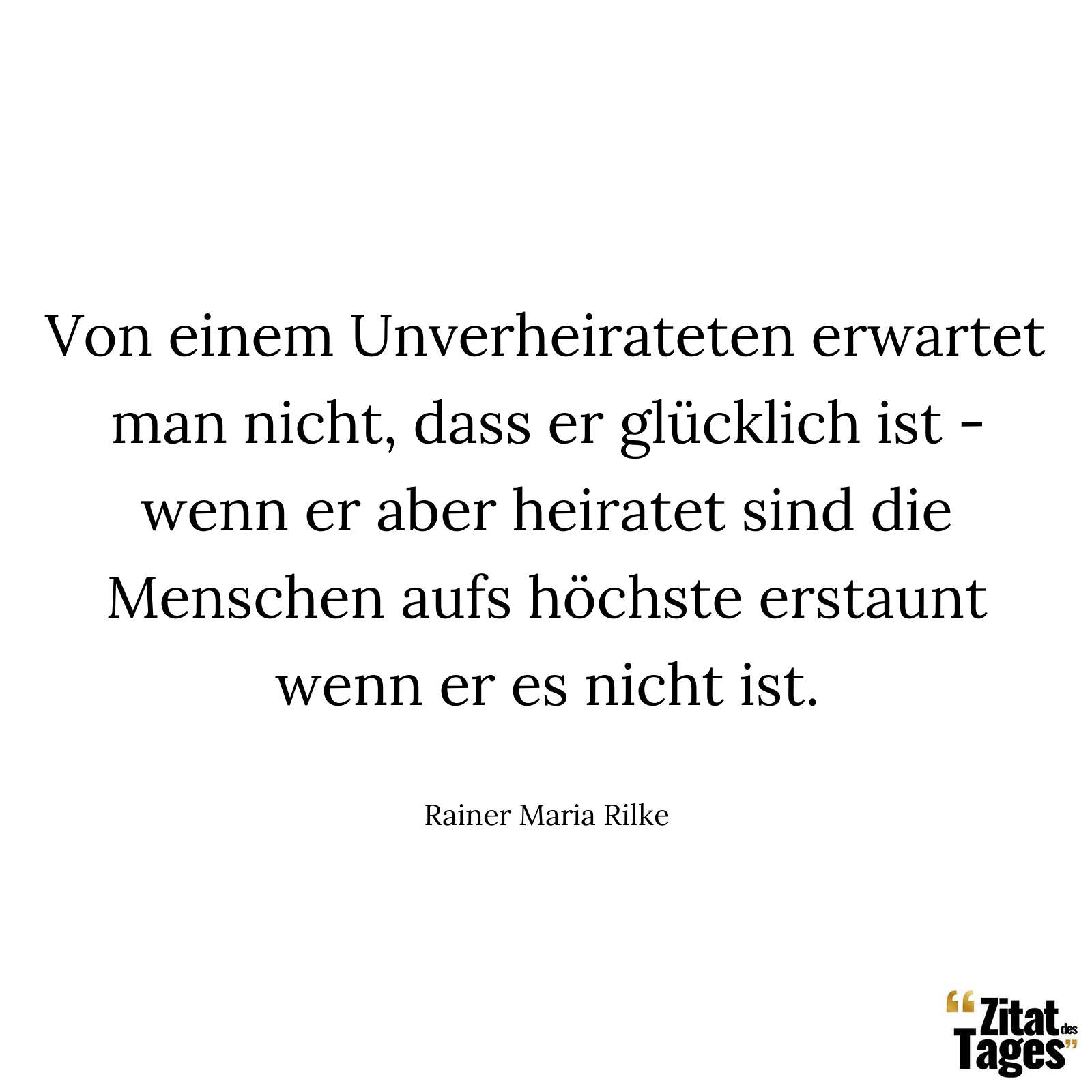 Von einem Unverheirateten erwartet man nicht, dass er glücklich ist - wenn er aber heiratet sind die Menschen aufs höchste erstaunt wenn er es nicht ist. - Rainer Maria Rilke