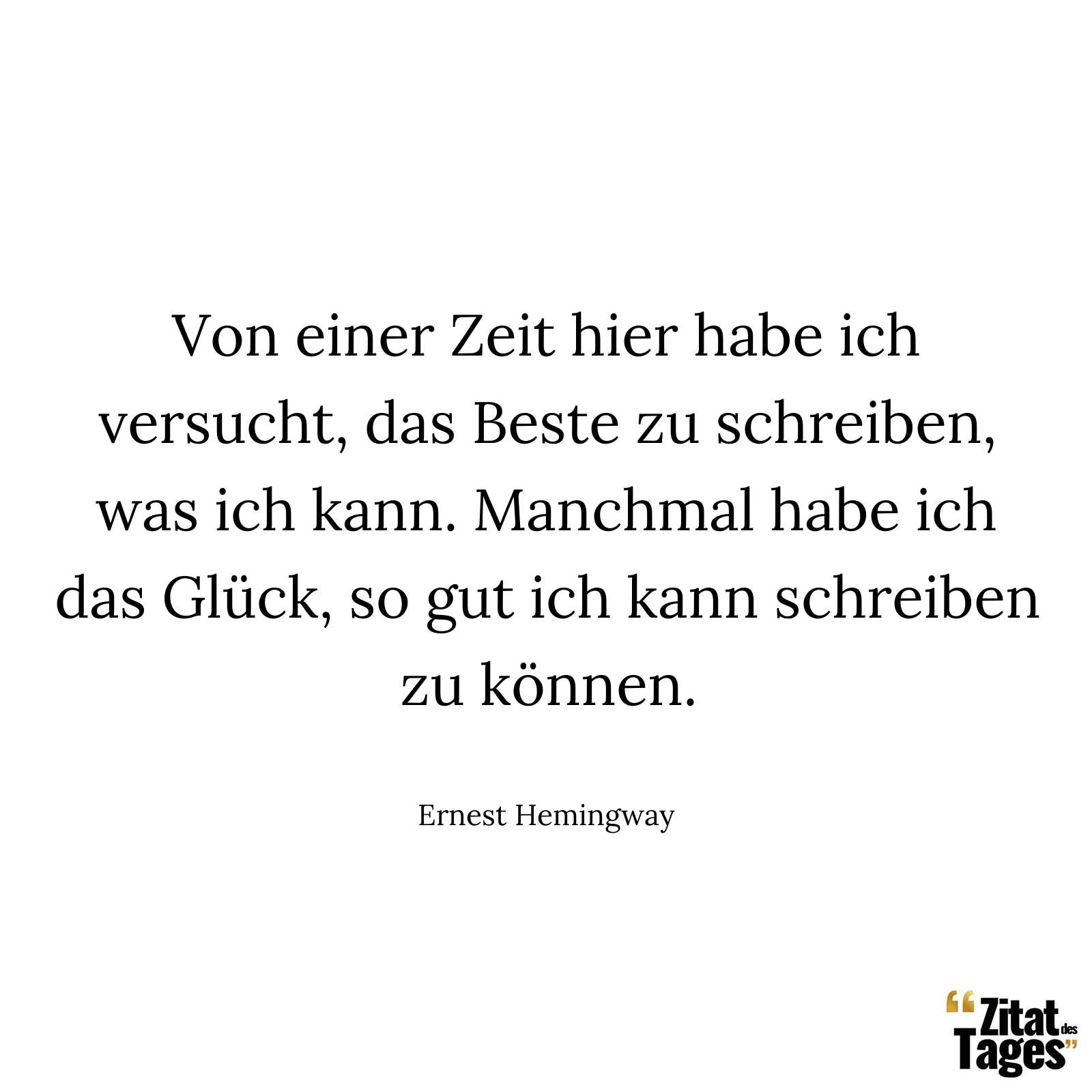 Von einer Zeit hier habe ich versucht, das Beste zu schreiben, was ich kann. Manchmal habe ich das Glück, so gut ich kann schreiben zu können. - Ernest Hemingway