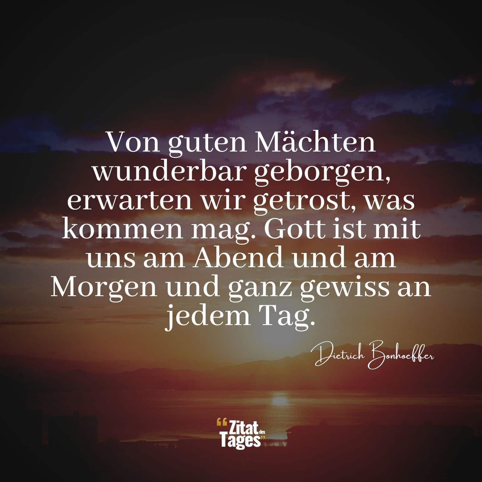 Von guten Mächten wunderbar geborgen, erwarten wir getrost, was kommen mag. Gott ist mit uns am Abend und am Morgen und ganz gewiss an jedem Tag. - Dietrich Bonhoeffer