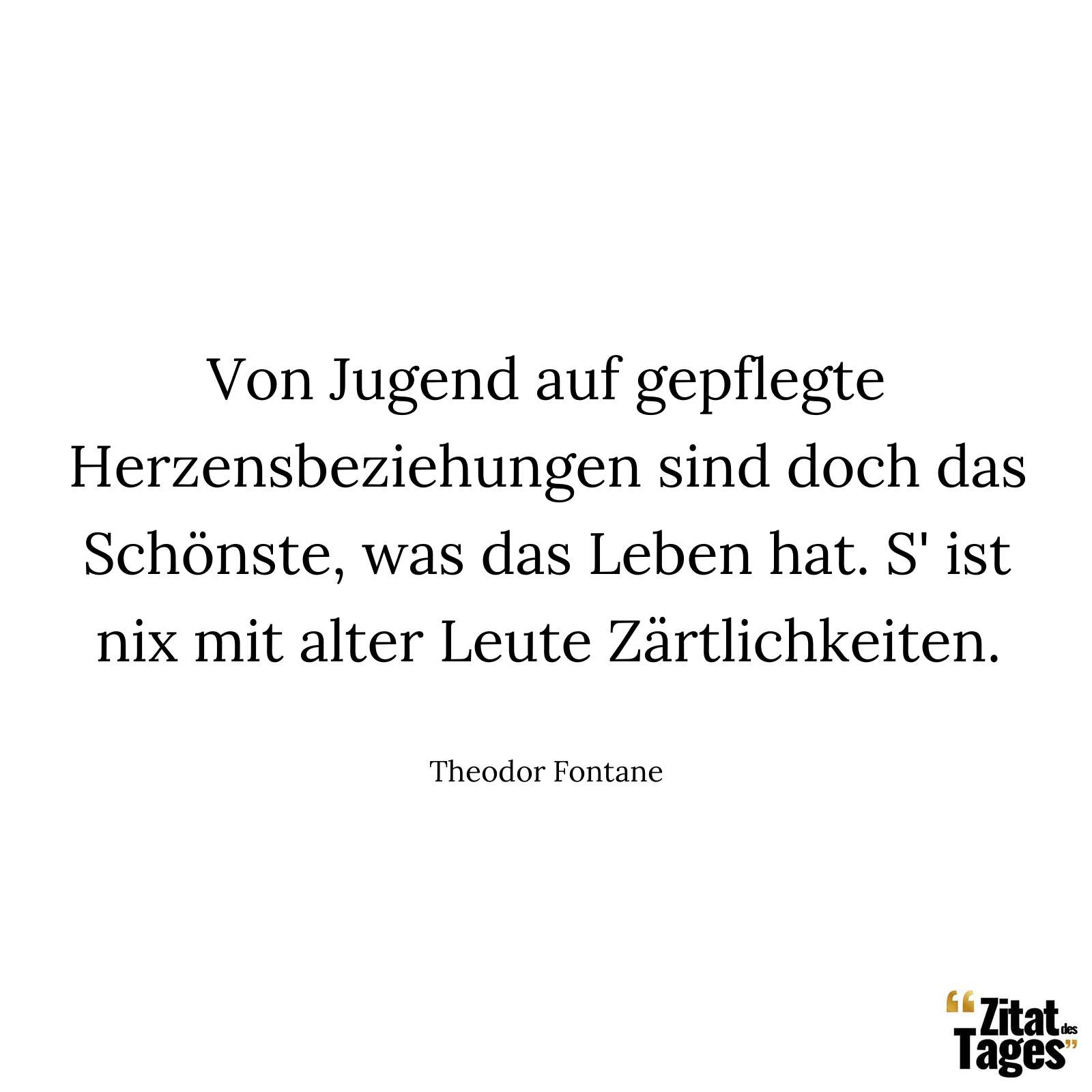 Von Jugend auf gepflegte Herzensbeziehungen sind doch das Schönste, was das Leben hat. S' ist nix mit alter Leute Zärtlichkeiten. - Theodor Fontane