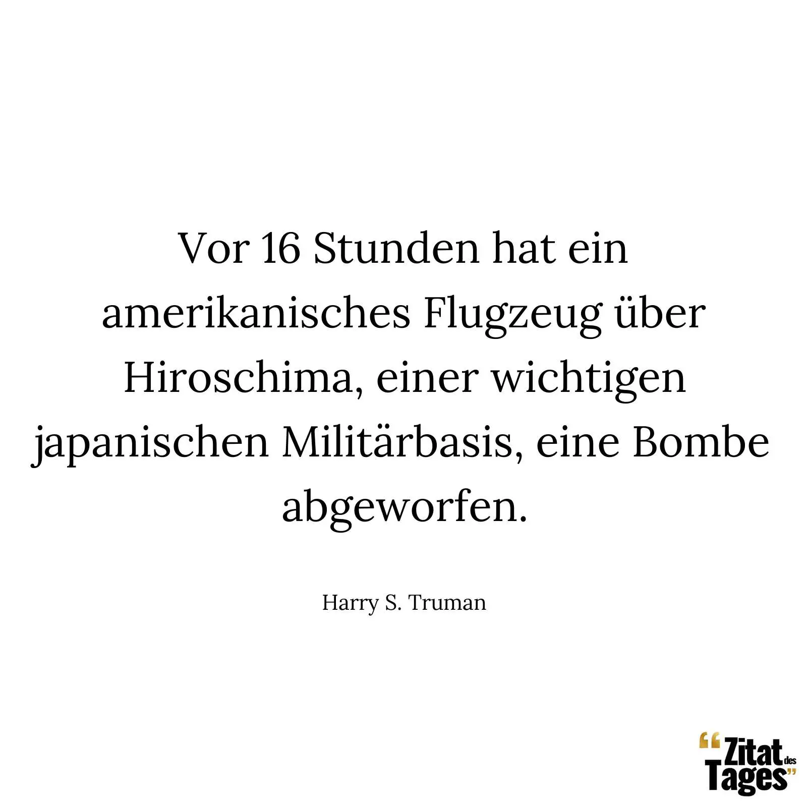Vor 16 Stunden hat ein amerikanisches Flugzeug über Hiroschima, einer wichtigen japanischen Militärbasis, eine Bombe abgeworfen. - Harry S. Truman