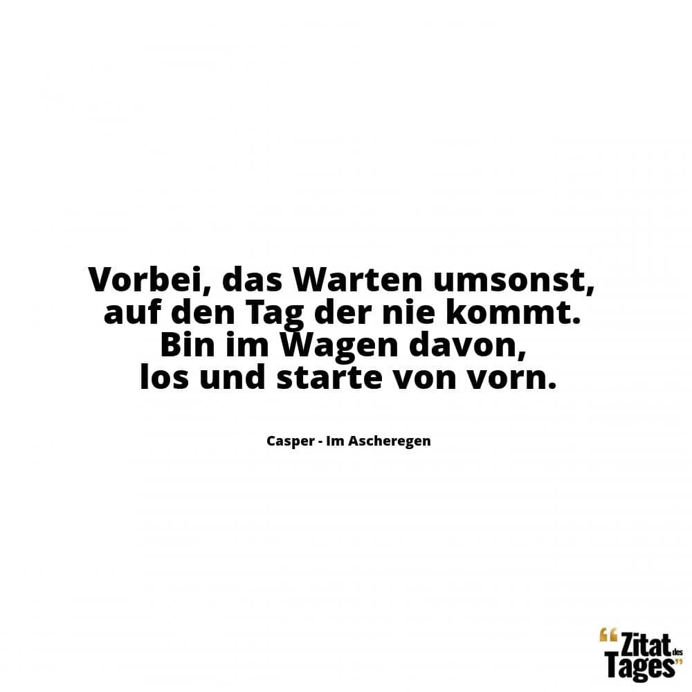 Vorbei, das Warten umsonst, auf den Tag der nie kommt. Bin im Wagen davon, los und starte von vorn. - Casper