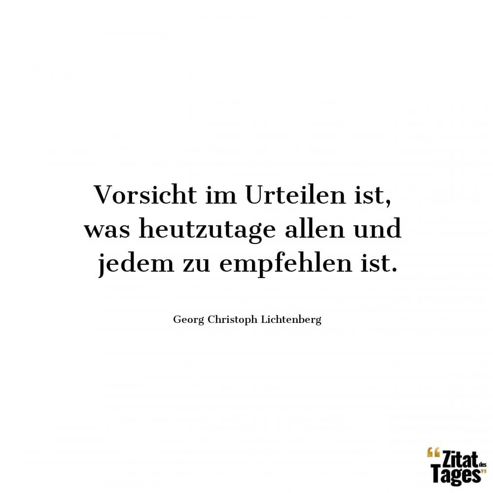 Vorsicht im Urteilen ist, was heutzutage allen und jedem zu empfehlen ist. - Georg Christoph Lichtenberg