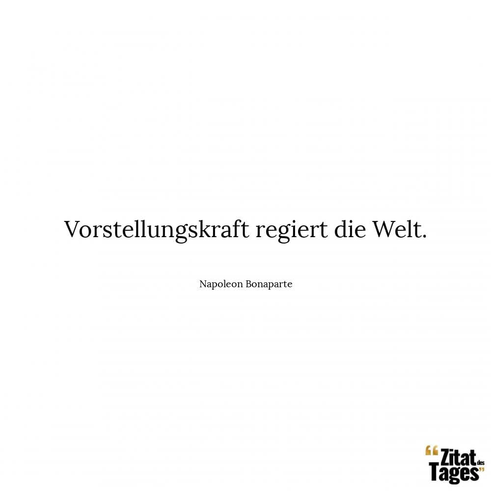 Vorstellungskraft regiert die Welt. - Napoleon Bonaparte