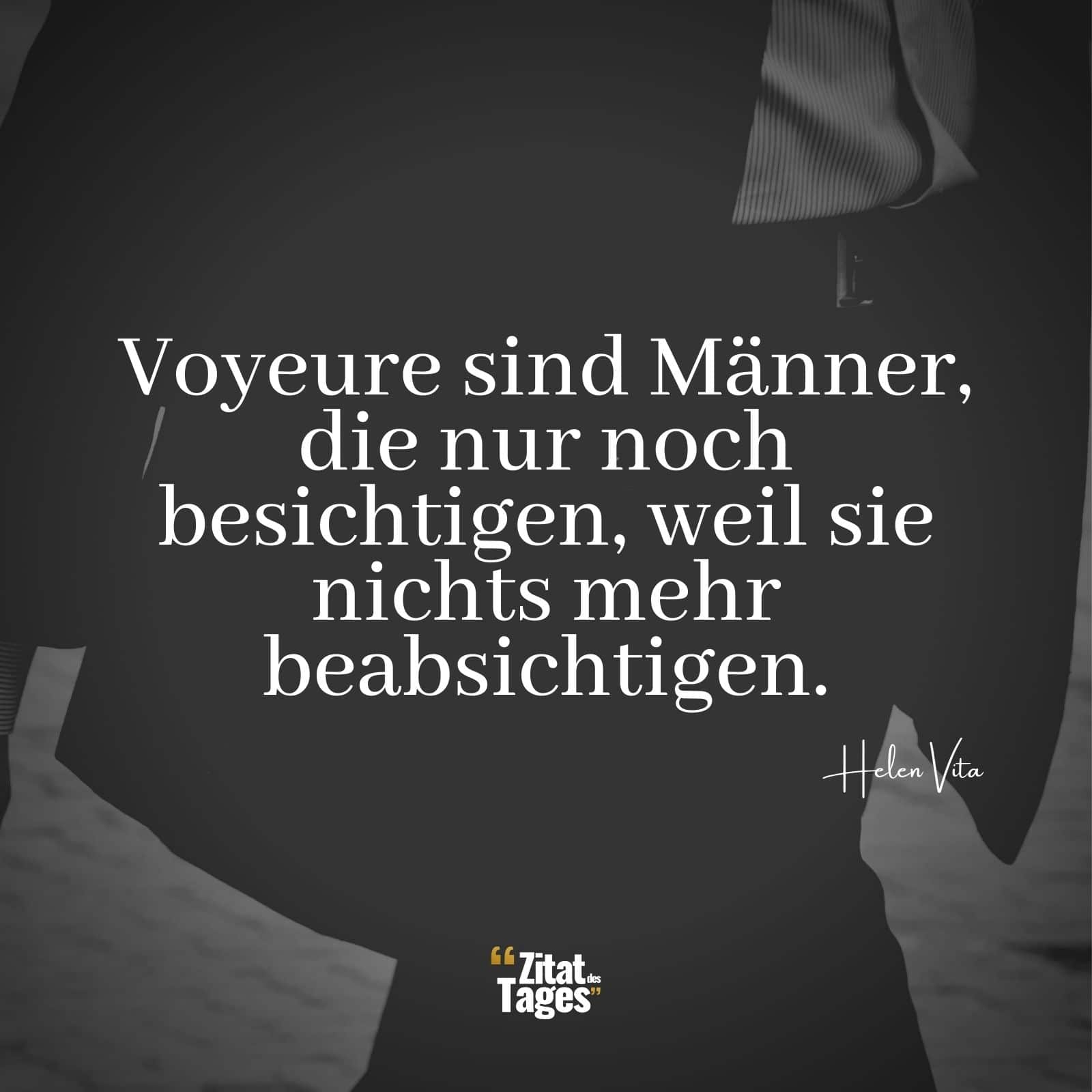 Voyeure sind Männer, die nur noch besichtigen, weil sie nichts mehr beabsichtigen. - Helen Vita