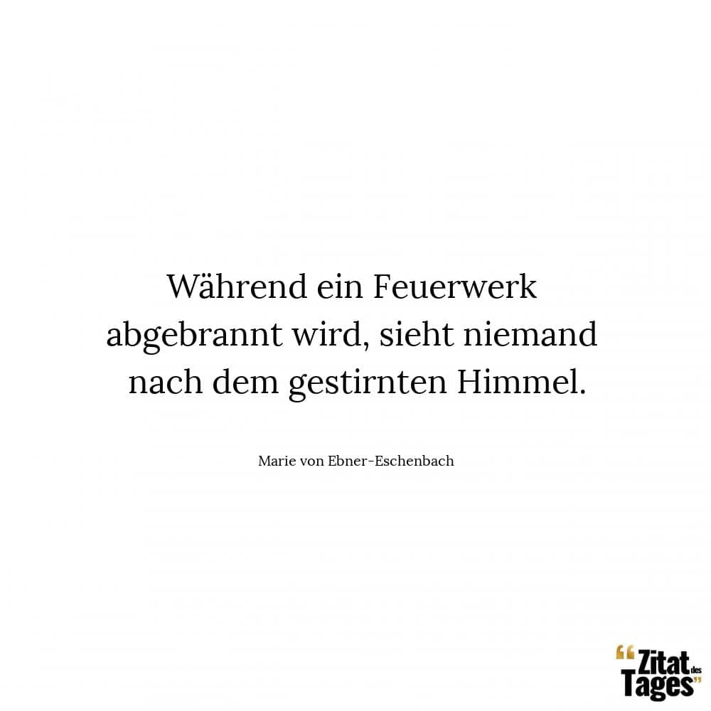 Während ein Feuerwerk abgebrannt wird, sieht niemand nach dem gestirnten Himmel. - Marie von Ebner-Eschenbach