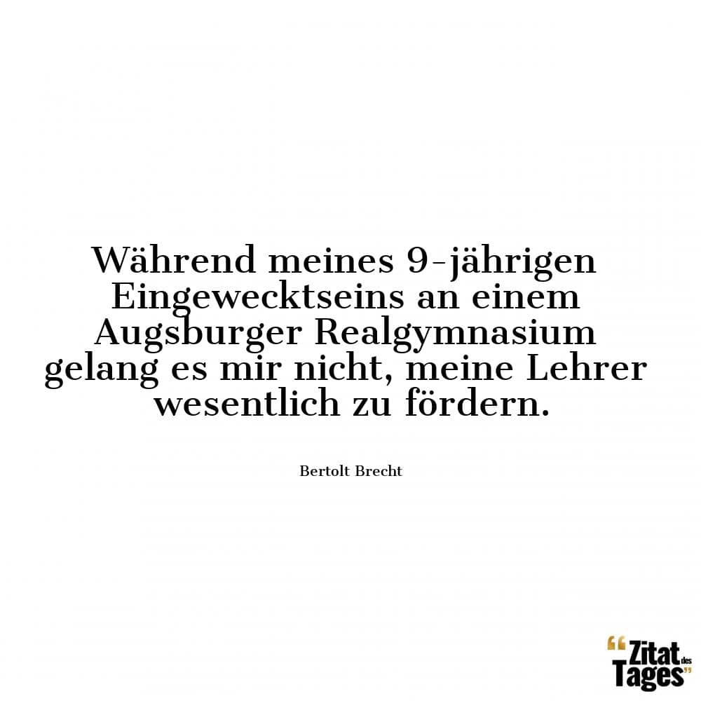 Während meines 9-jährigen Eingewecktseins an einem Augsburger Realgymnasium gelang es mir nicht, meine Lehrer wesentlich zu fördern. - Bertolt Brecht