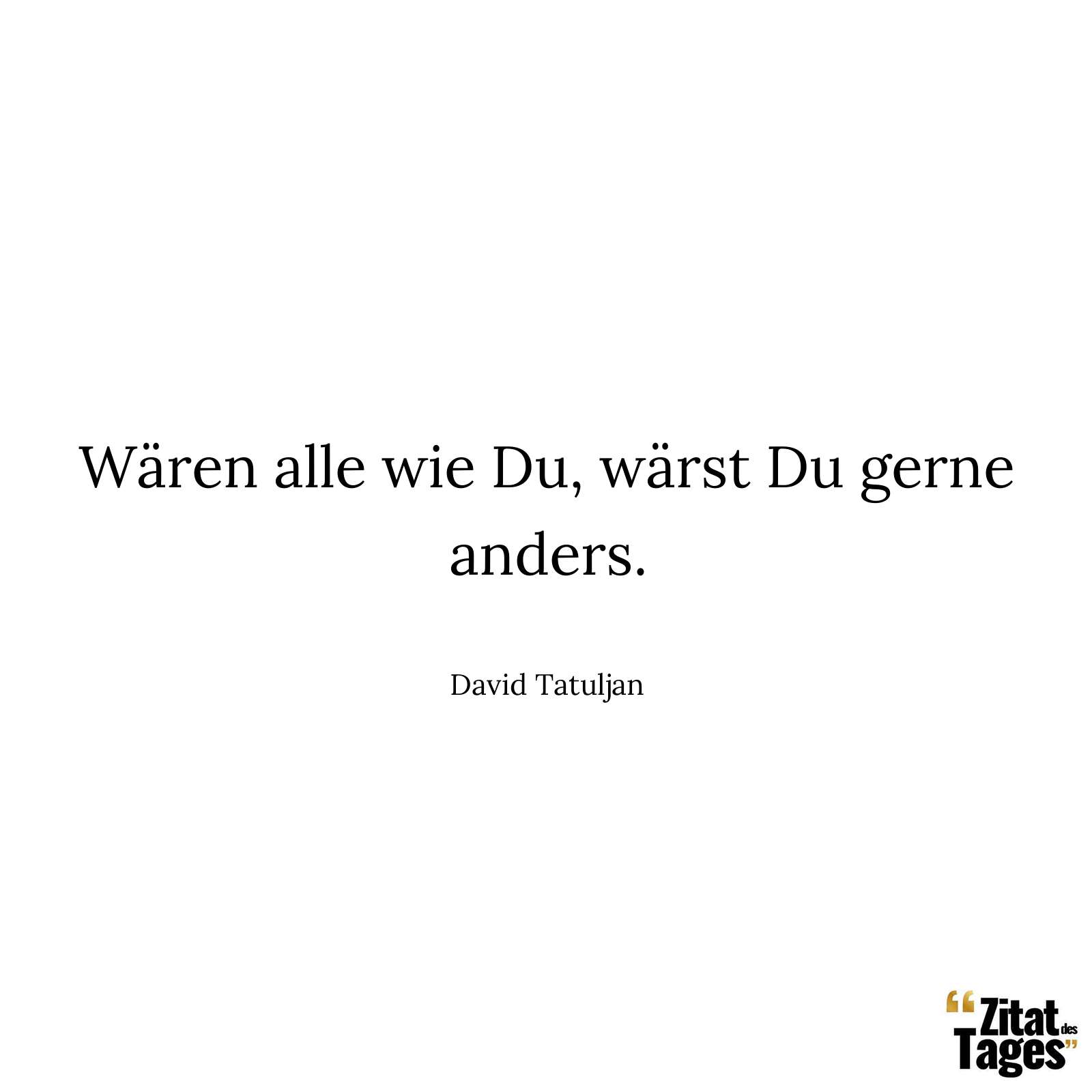 Wären alle wie Du, wärst Du gerne anders. - David Tatuljan