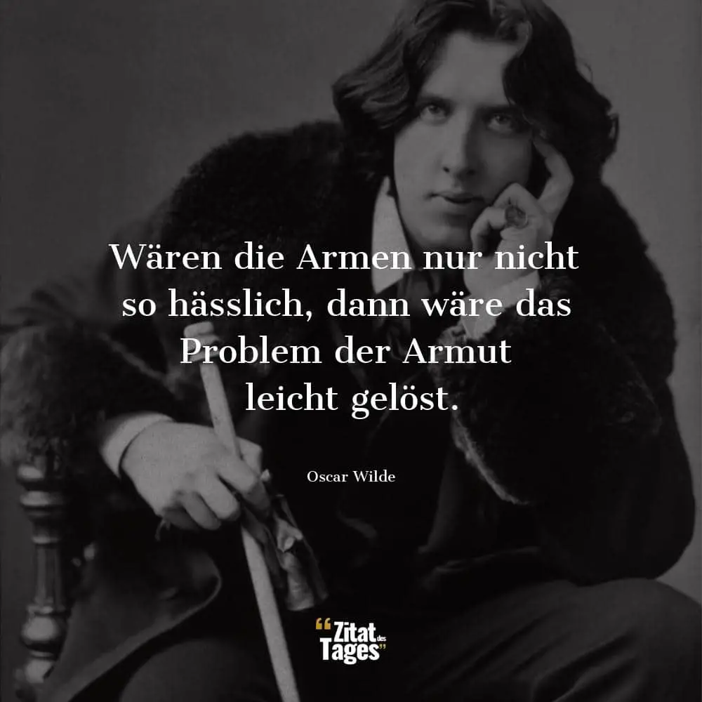 Wären die Armen nur nicht so hässlich, dann wäre das Problem der Armut leicht gelöst. - Oscar Wilde