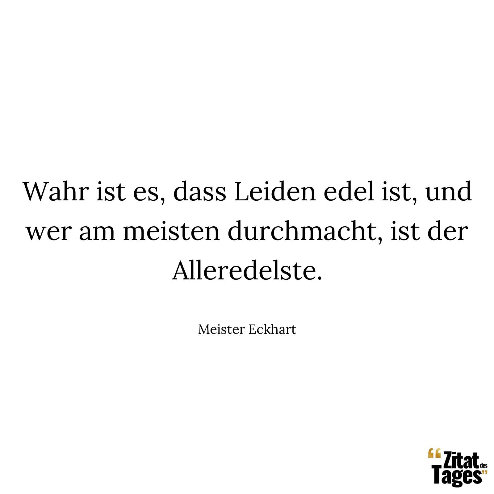 Wahr ist es, dass Leiden edel ist, und wer am meisten durchmacht, ist der Alleredelste. - Meister Eckhart