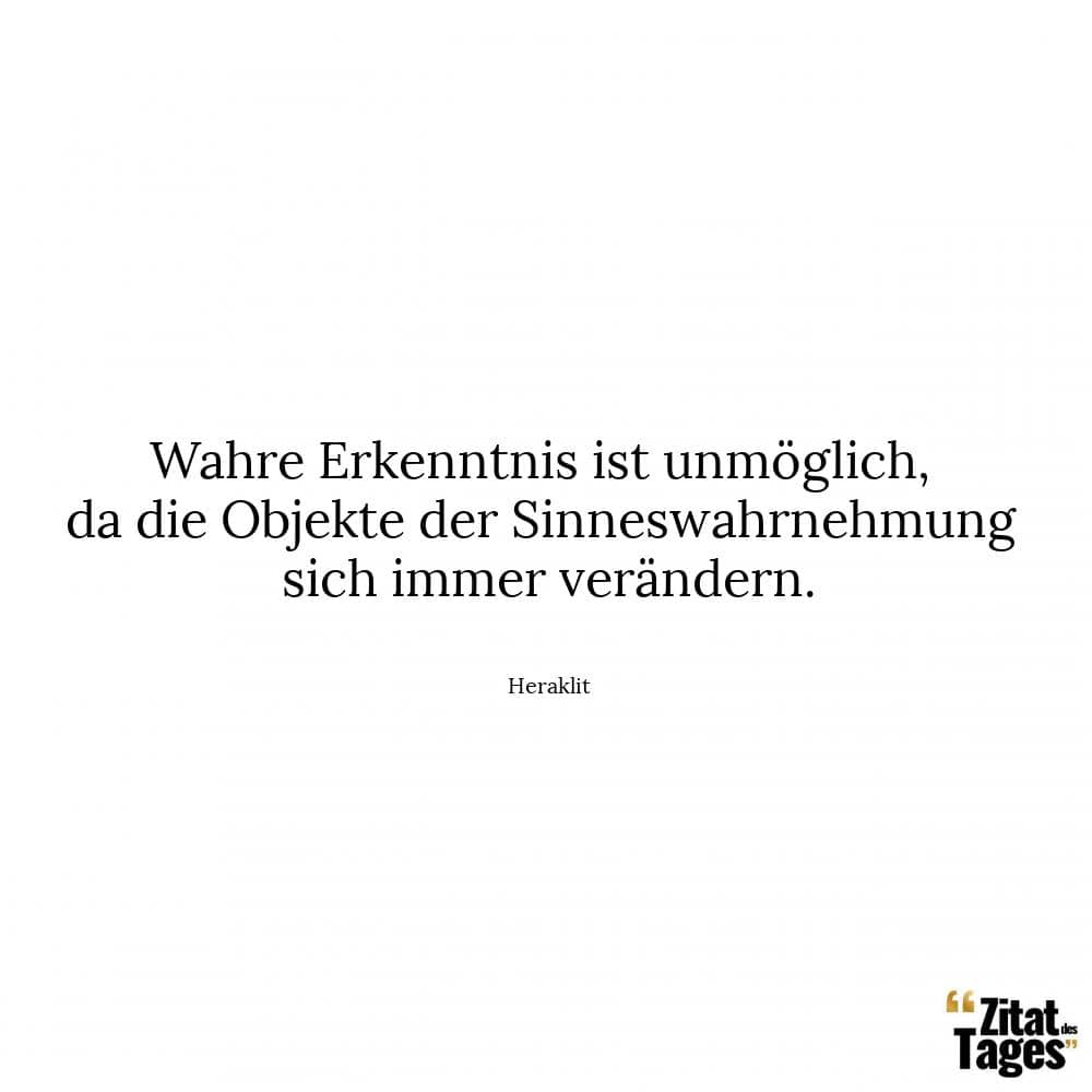 Wahre Erkenntnis ist unmöglich, da die Objekte der Sinneswahrnehmung sich immer verändern. - Heraklit