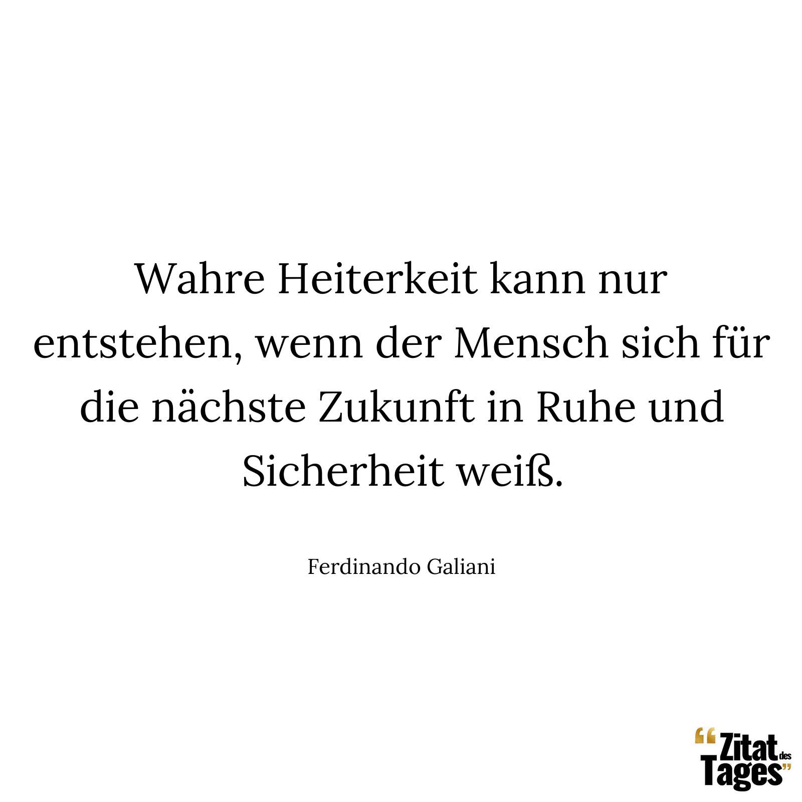 Wahre Heiterkeit kann nur entstehen, wenn der Mensch sich für die nächste Zukunft in Ruhe und Sicherheit weiß. - Ferdinando Galiani