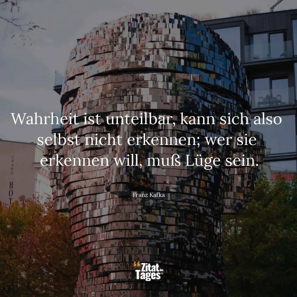 Wahrheit ist unteilbar, kann sich also selbst nicht erkennen; wer sie erkennen will, muß Lüge sein. - Franz Kafka