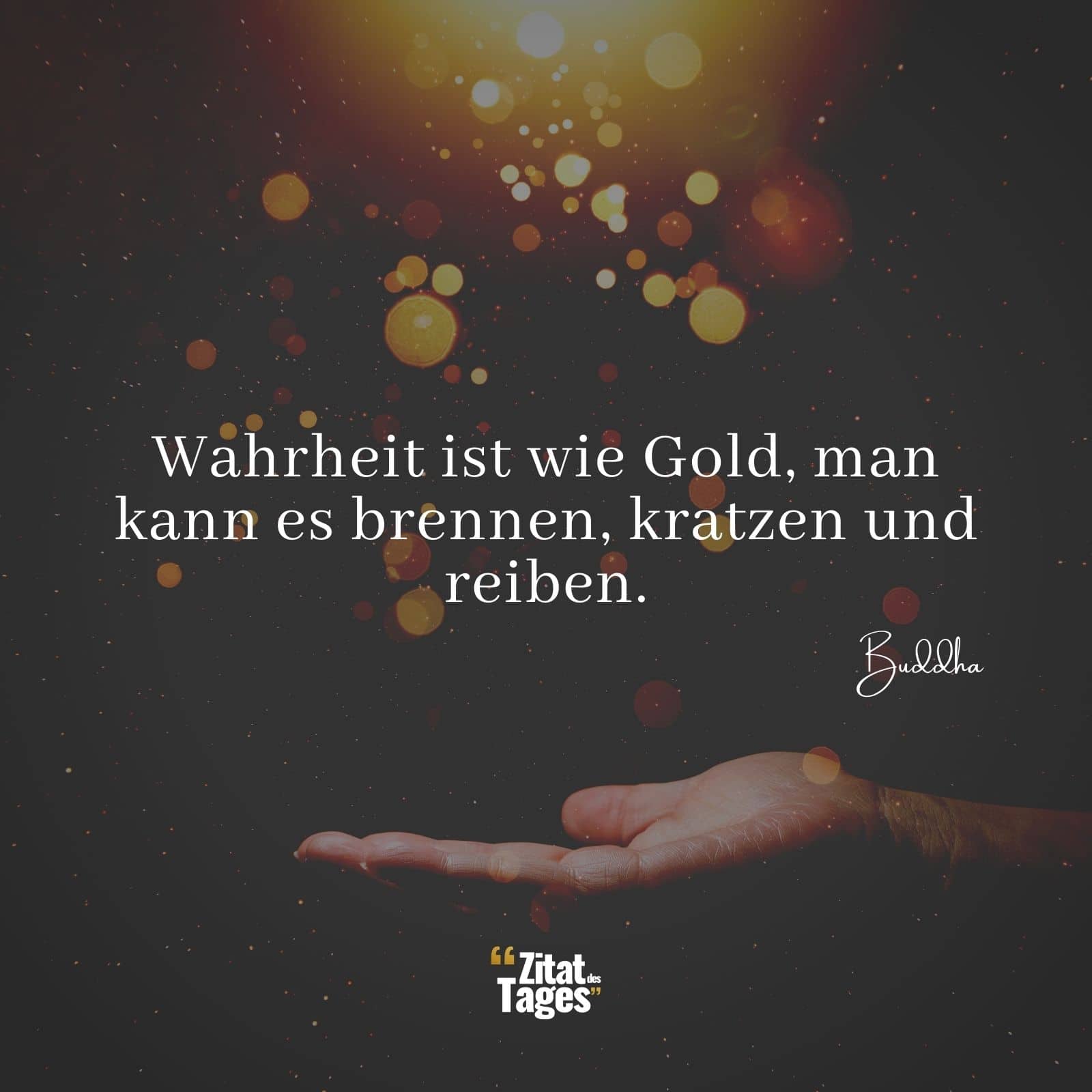 Wahrheit ist wie Gold, man kann es brennen, kratzen und reiben. - Buddha