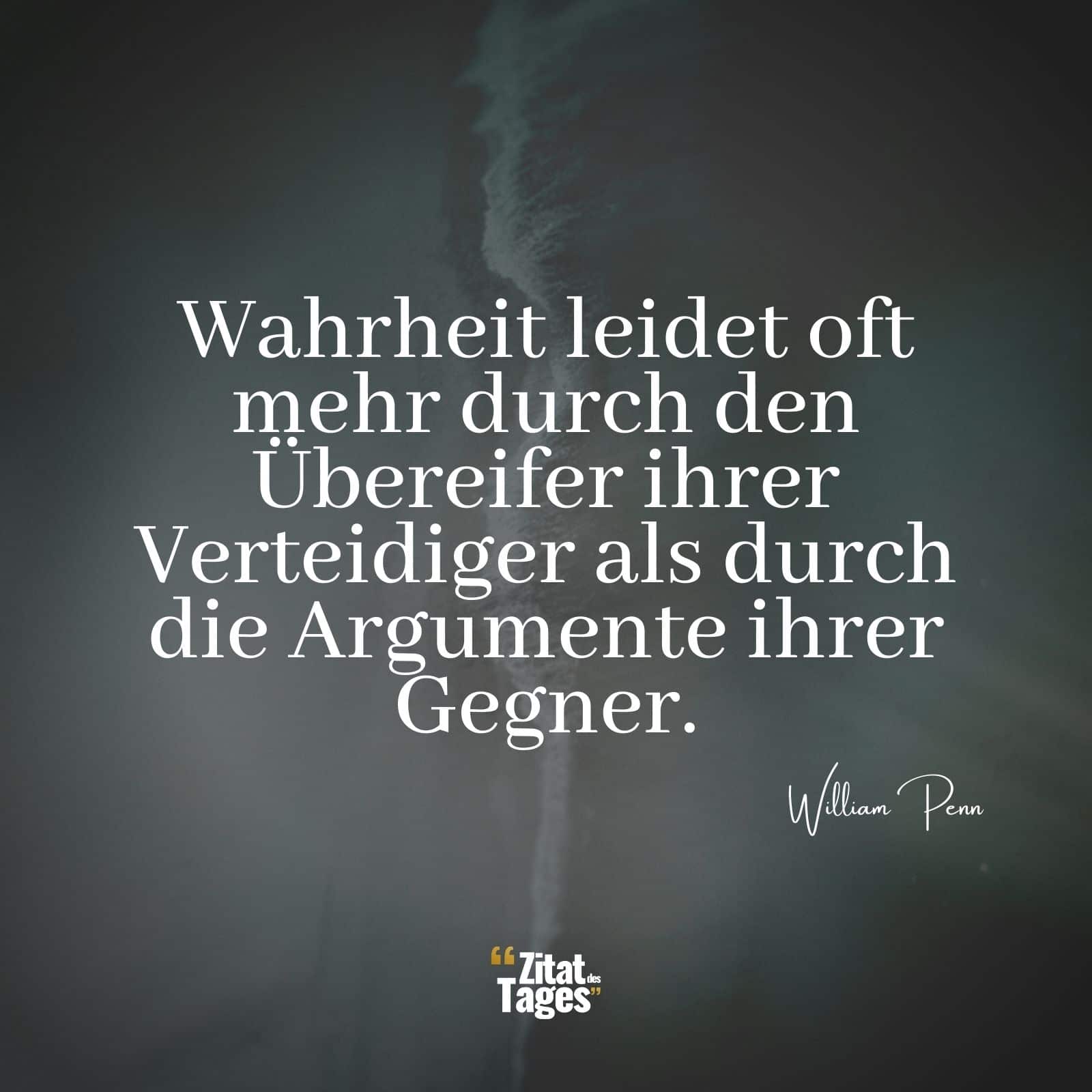 Wahrheit leidet oft mehr durch den Übereifer ihrer Verteidiger als durch die Argumente ihrer Gegner. - William Penn