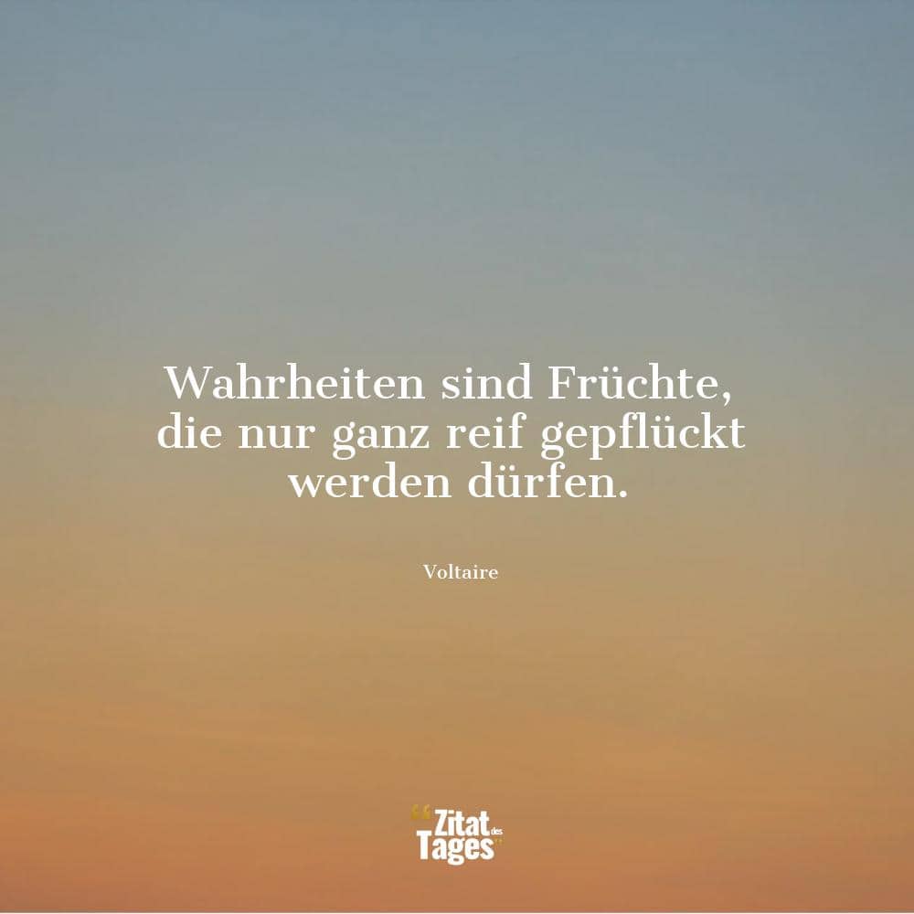 Wahrheiten sind Früchte, die nur ganz reif gepflückt werden dürfen. - Voltaire