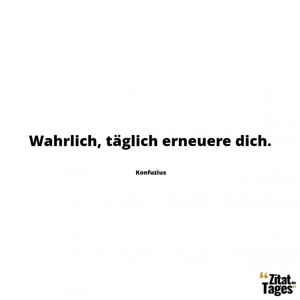 Wahrlich, täglich erneuere dich. - Konfuzius