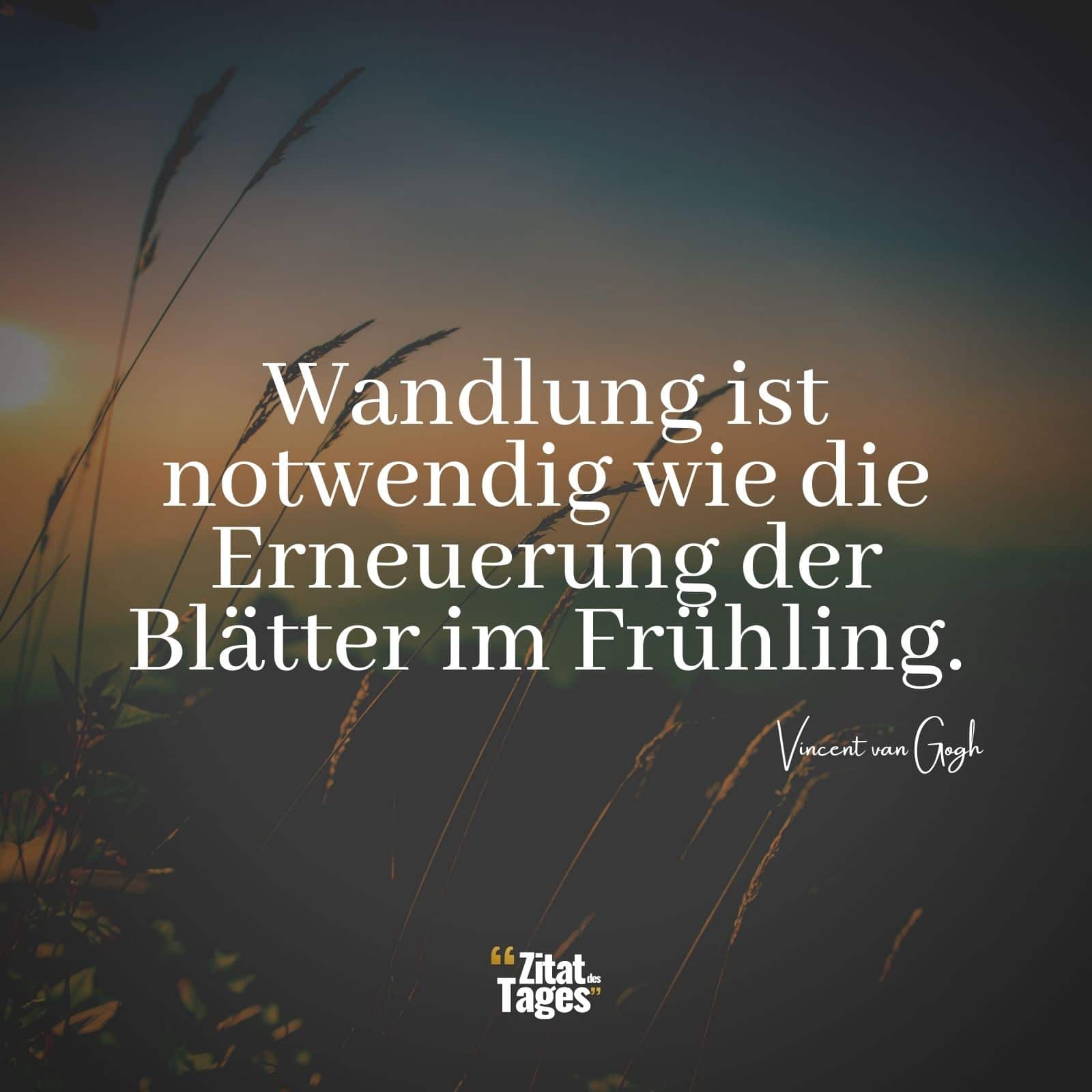 Wandlung ist notwendig wie die Erneuerung der Blätter im Frühling. - Vincent van Gogh